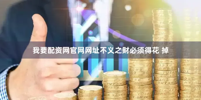 我要配资网官网网址不义之财必须得花 掉
