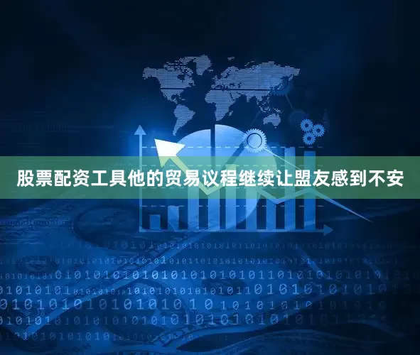 股票配资工具他的贸易议程继续让盟友感到不安