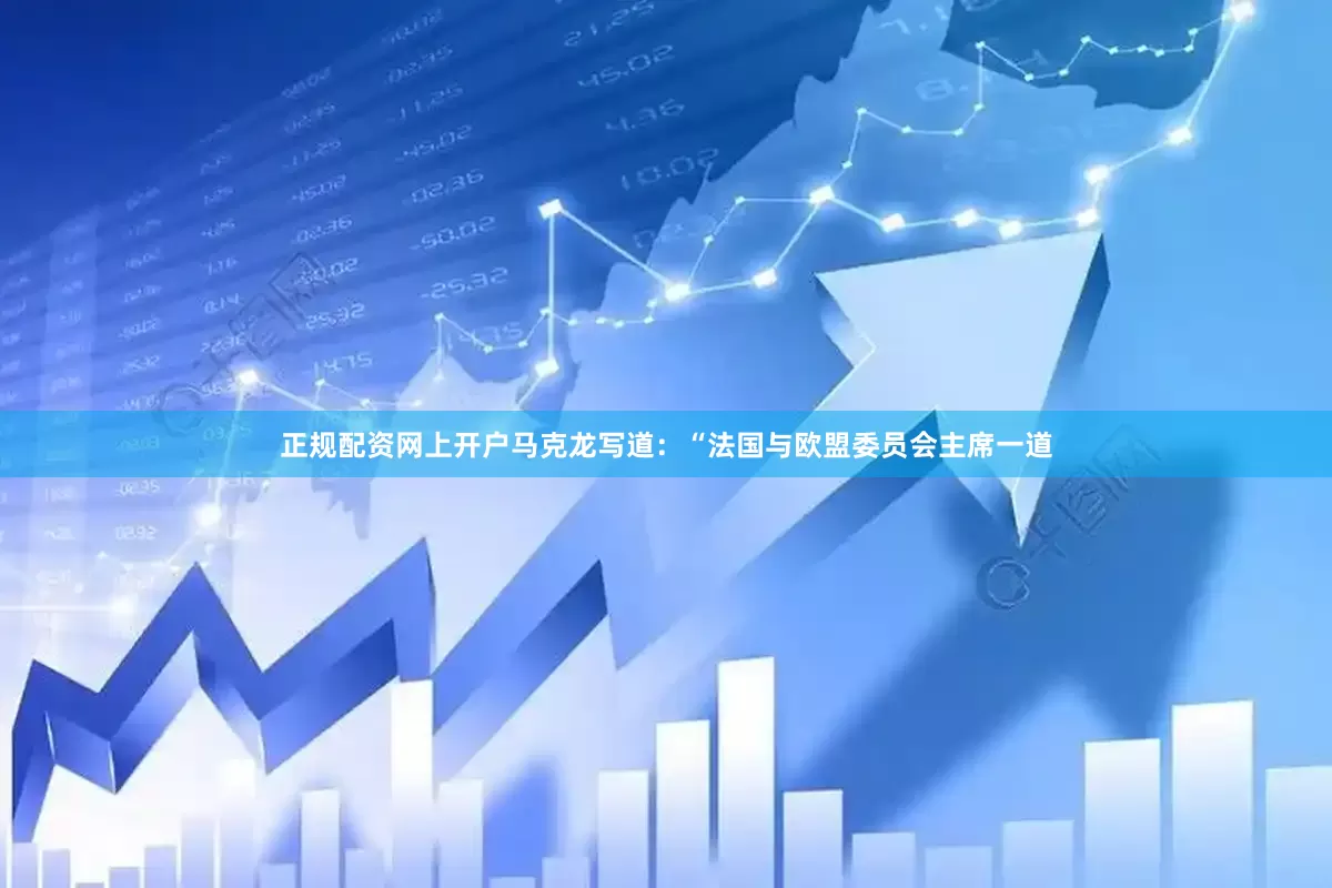 正规配资网上开户　　马克龙写道：“法国与欧盟委员会主席一道