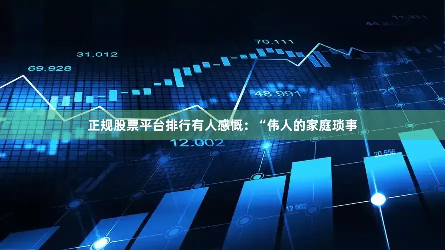 正规股票平台排行有人感慨：“伟人的家庭琐事