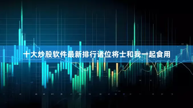 十大炒股软件最新排行诸位将士和我一起食用