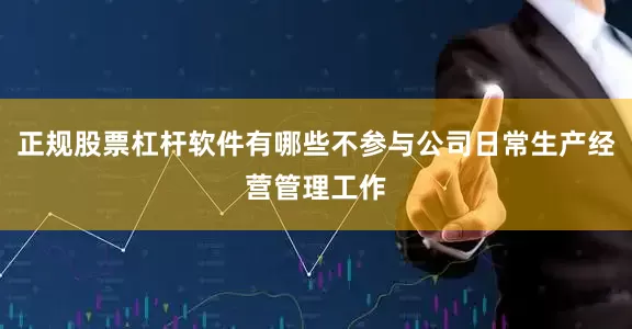 正规股票杠杆软件有哪些不参与公司日常生产经营管理工作
