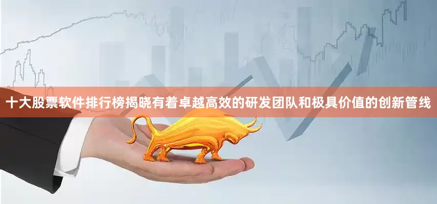 十大股票软件排行榜揭晓有着卓越高效的研发团队和极具价值的创新管线
