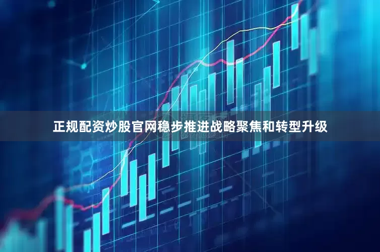 正规配资炒股官网稳步推进战略聚焦和转型升级
