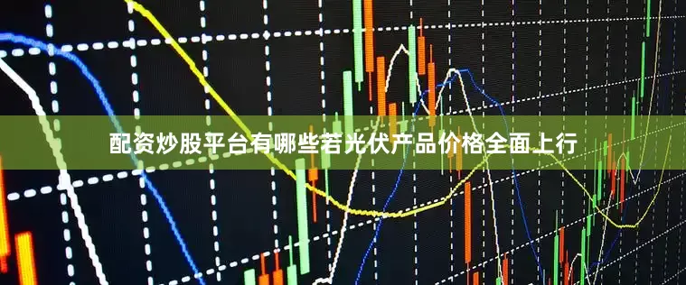配资炒股平台有哪些若光伏产品价格全面上行