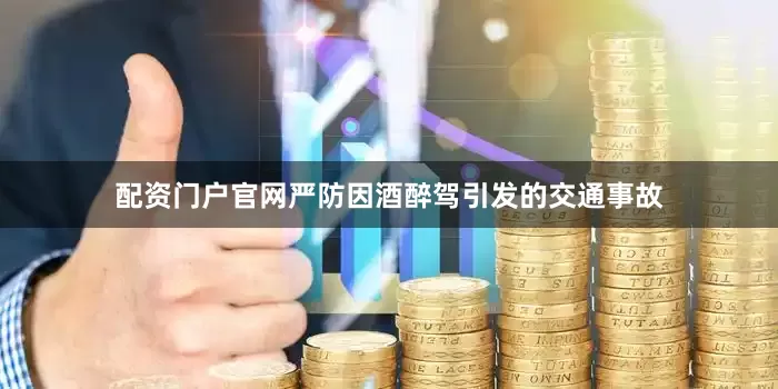 配资门户官网严防因酒醉驾引发的交通事故