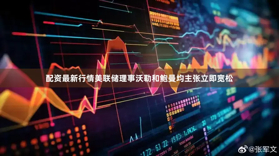 配资最新行情美联储理事沃勒和鲍曼均主张立即宽松