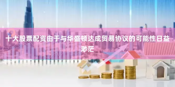 十大股票配资由于与华盛顿达成贸易协议的可能性日益渺茫