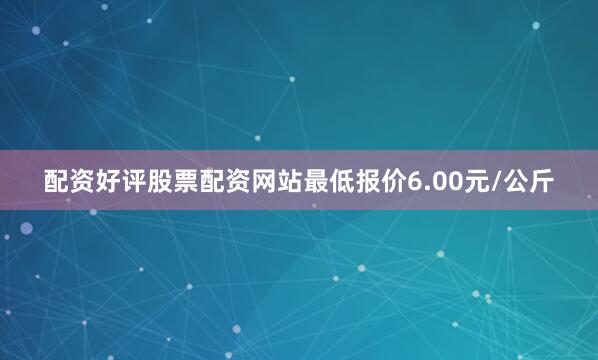 配资好评股票配资网站最低报价6.00元/公斤
