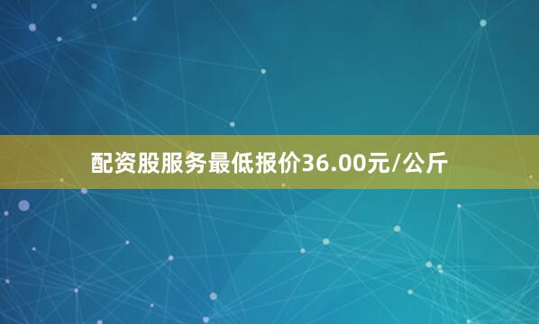配资股服务最低报价36.00元/公斤