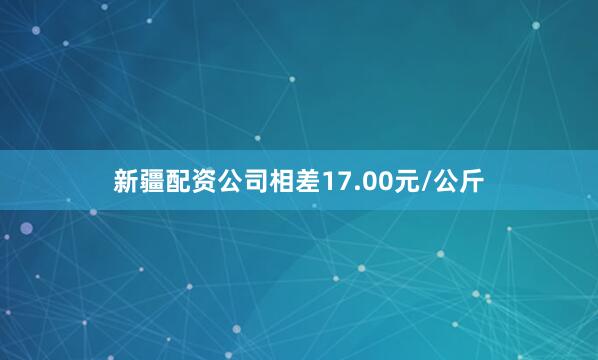 新疆配资公司相差17.00元/公斤