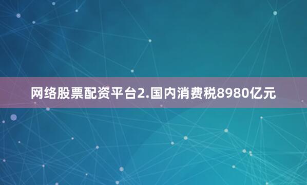 网络股票配资平台　　2.国内消费税8980亿元