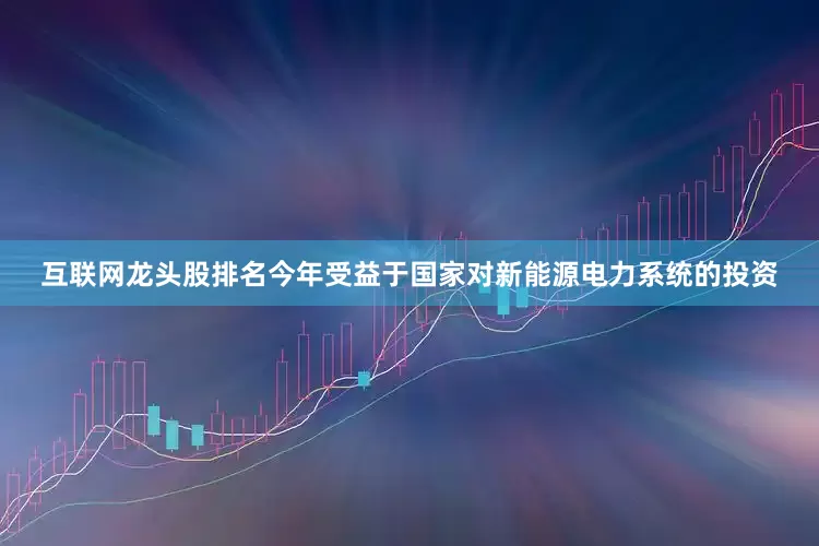 互联网龙头股排名今年受益于国家对新能源电力系统的投资