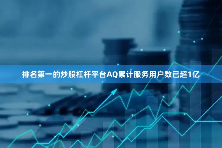 排名第一的炒股杠杆平台AQ累计服务用户数已超1亿