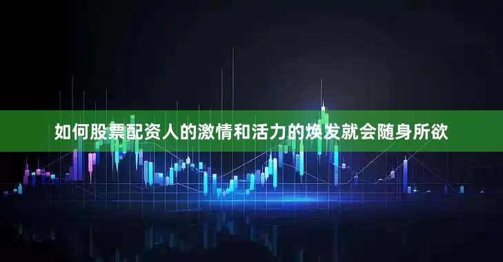 如何股票配资人的激情和活力的焕发就会随身所欲
