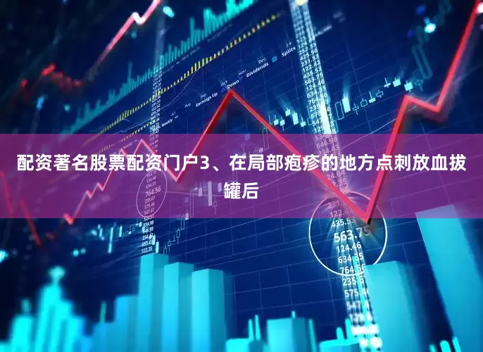 配资著名股票配资门户3、在局部疱疹的地方点刺放血拔罐后
