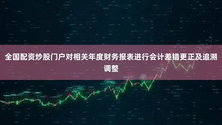 全国配资炒股门户对相关年度财务报表进行会计差错更正及追溯调整
