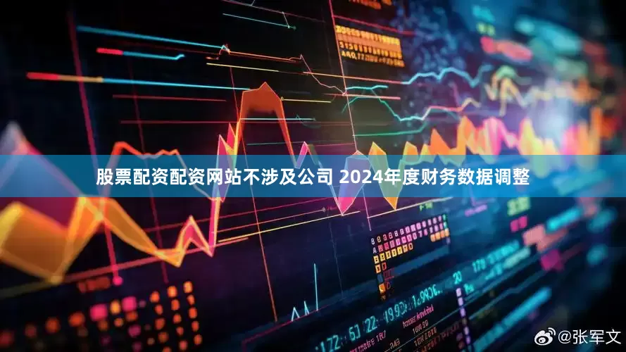 股票配资配资网站不涉及公司 2024年度财务数据调整