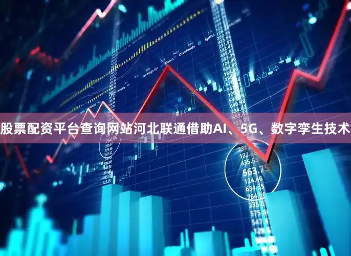 股票配资平台查询网站河北联通借助AI、5G、数字孪生技术