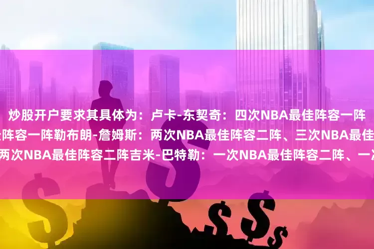 炒股开户要求其具体为：卢卡-东契奇：四次NBA最佳阵容一阵杰森-塔图姆：四次NBA最佳阵容一阵勒布朗-詹姆斯：两次NBA最佳阵容二阵、三次NBA最佳阵容三阵凯文-杜兰特：两次NBA最佳阵容二阵吉米-巴特勒：一次NBA最佳阵容二阵、一次NBA最佳阵容三阵其同时配文：“第二阵容已经集结！”