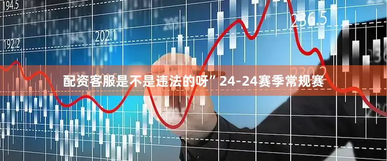 配资客服是不是违法的呀”24-24赛季常规赛