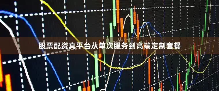 股票配资真平台从单次服务到高端定制套餐
