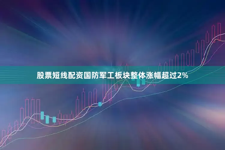 股票短线配资国防军工板块整体涨幅超过2%