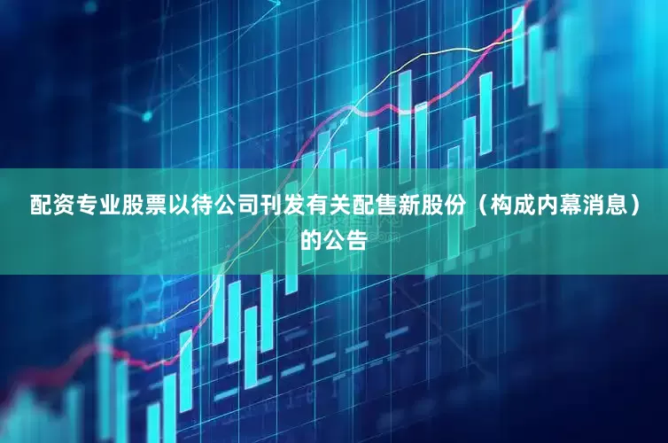 配资专业股票以待公司刊发有关配售新股份（构成内幕消息）的公告