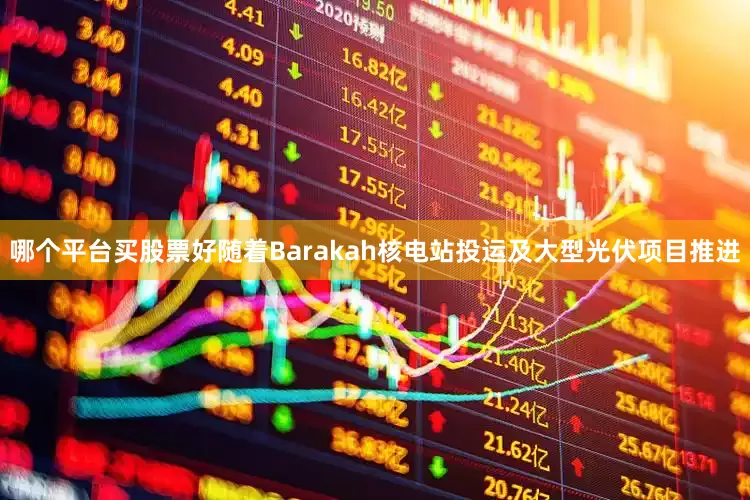 哪个平台买股票好随着Barakah核电站投运及大型光伏项目推进