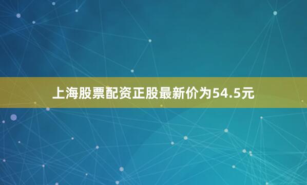 上海股票配资正股最新价为54.5元