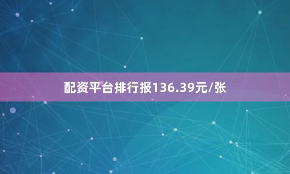 配资平台排行报136.39元/张