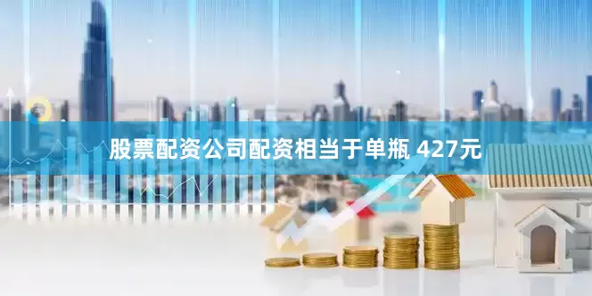 股票配资公司配资相当于单瓶 427元