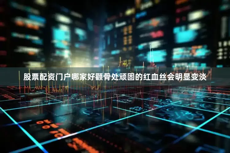 股票配资门户哪家好颧骨处顽固的红血丝会明显变淡