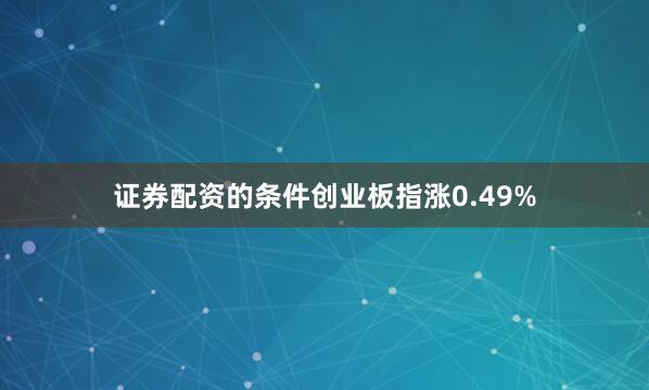 证券配资的条件创业板指涨0.49%