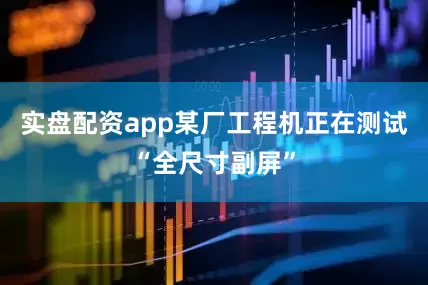 实盘配资app某厂工程机正在测试“全尺寸副屏”