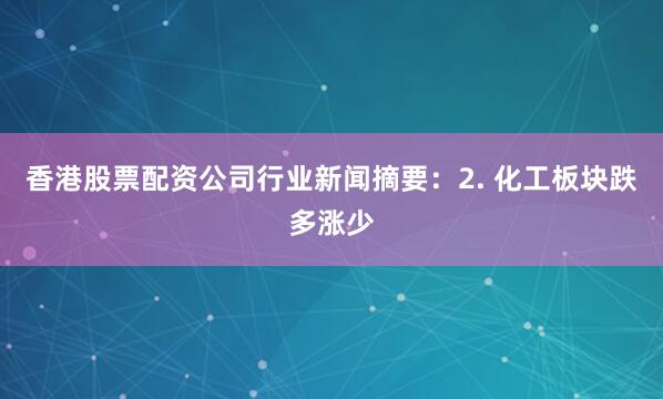 香港股票配资公司　　行业新闻摘要：　　2. 化工板块跌多涨少