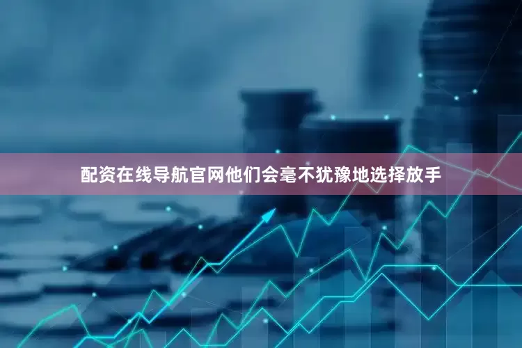 配资在线导航官网他们会毫不犹豫地选择放手