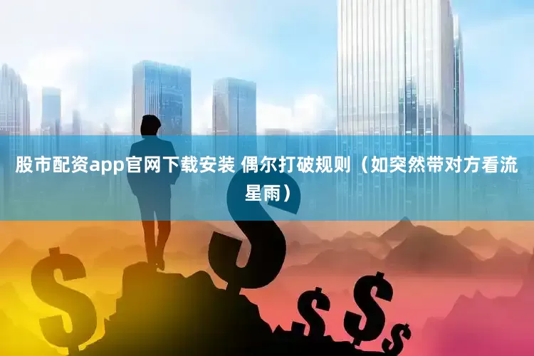 股市配资app官网下载安装 偶尔打破规则(如突然带对方看流星雨)