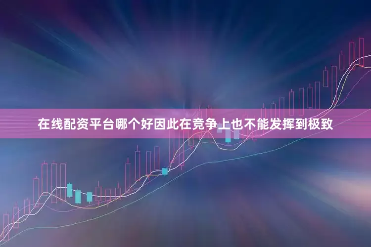 在线配资平台哪个好因此在竞争上也不能发挥到极致