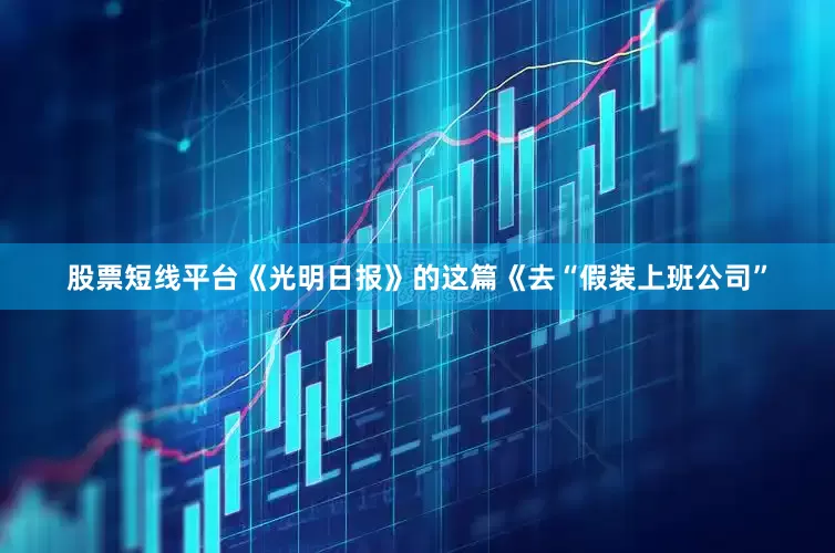 股票短线平台《光明日报》的这篇《去“假装上班公司”