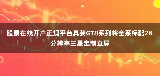 股票在线开户正规平台真我GT8系列将全系标配2K分辨率三星定制直屏
