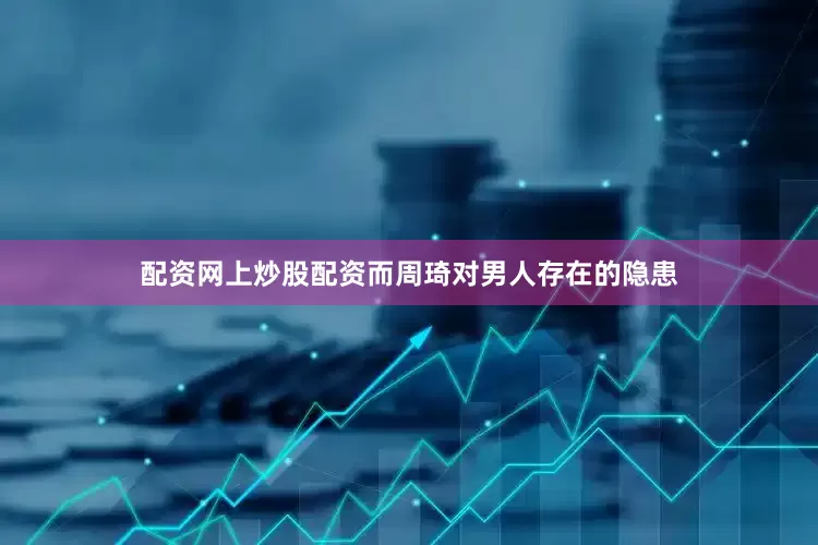 配资网上炒股配资而周琦对男人存在的隐患