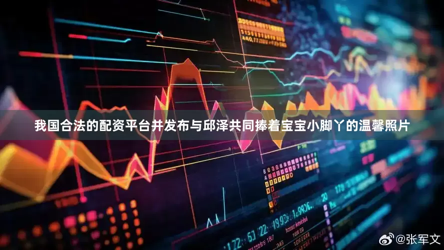 我国合法的配资平台并发布与邱泽共同捧着宝宝小脚丫的温馨照片