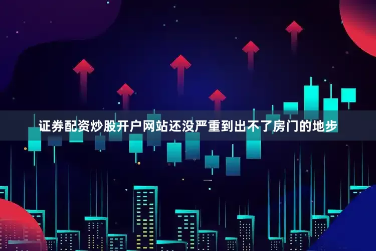证券配资炒股开户网站还没严重到出不了房门的地步