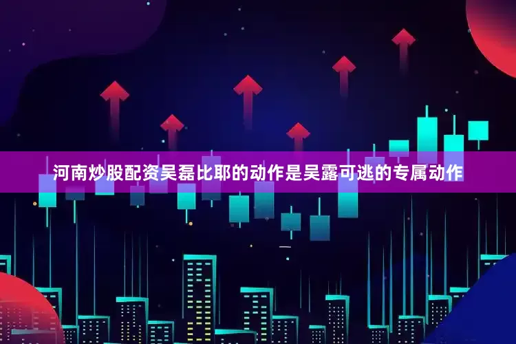 河南炒股配资吴磊比耶的动作是吴露可逃的专属动作