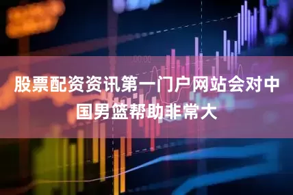 股票配资资讯第一门户网站会对中国男篮帮助非常大