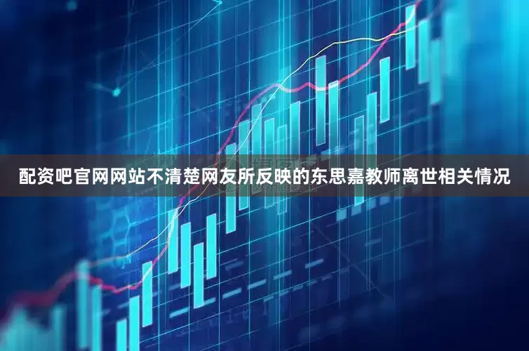 配资吧官网网站不清楚网友所反映的东思嘉教师离世相关情况