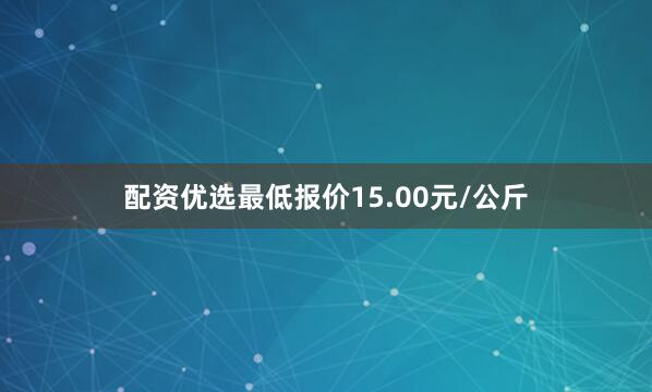 配资优选最低报价15.00元/公斤