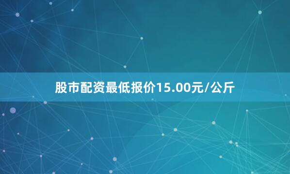股市配资最低报价15.00元/公斤