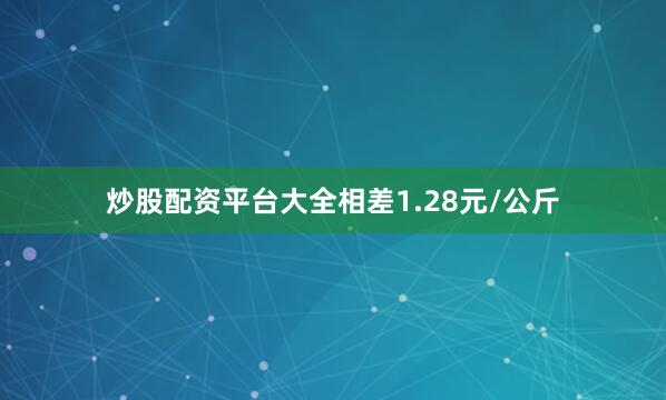 炒股配资平台大全相差1.28元/公斤